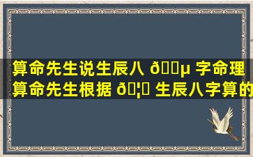 算命先生说生辰八 🌵 字命理（算命先生根据 🦍 生辰八字算的到底准不准）